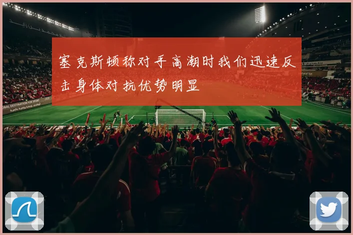 塞克斯顿称对手高潮时我们迅速反击身体对抗优势明显