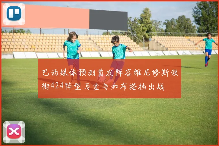 巴西媒体预测首发阵容维尼修斯领衔424阵型马金与加布搭档出战