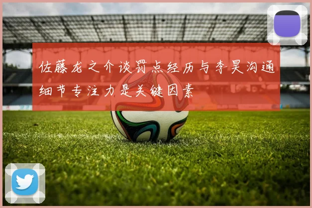 佐藤龙之介谈罚点经历与李昊沟通细节专注力是关键因素
