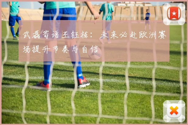 武磊寄语王钰栋：未来必赴欧洲赛场提升节奏与自信
