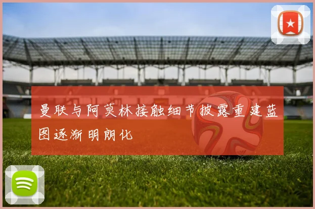 曼联与阿莫林接触细节披露重建蓝图逐渐明朗化