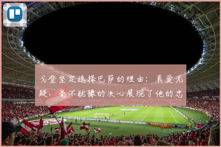 戈登坚定选择巴萨的理由：真爱无疑，毫不犹豫的决心展现了他的忠诚