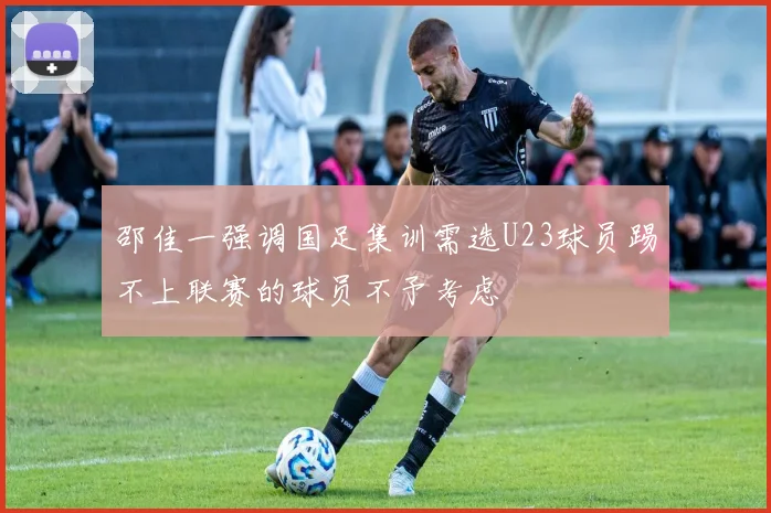 邵佳一强调国足集训需选U23球员踢不上联赛的球员不予考虑