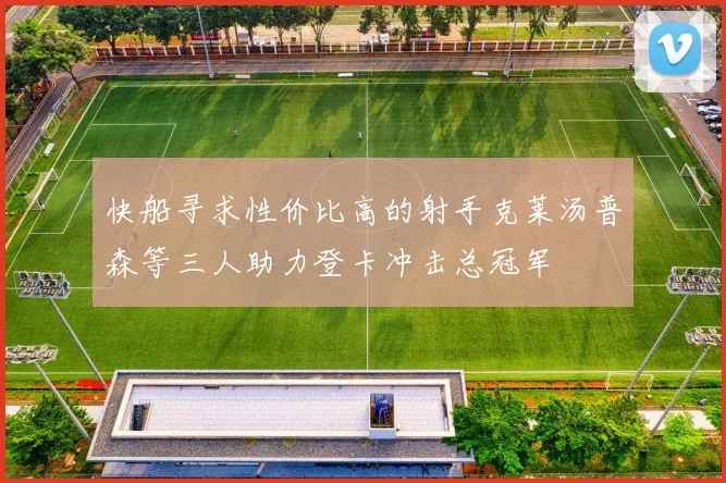 快船寻求性价比高的射手克莱汤普森等三人助力登卡冲击总冠军