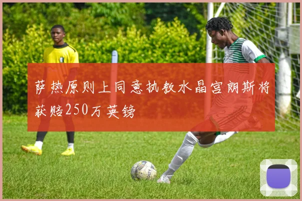 萨热原则上同意执教水晶宫朗斯将获赔250万英镑
