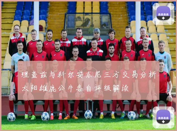 理查兹与科尔安东尼三方交易分析太阳雄鹿公牛各自评级解读