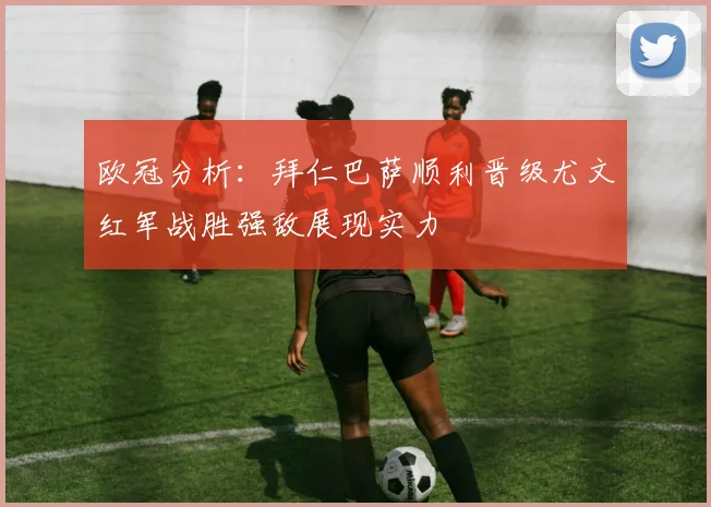 欧冠分析：拜仁巴萨顺利晋级尤文红军战胜强敌展现实力