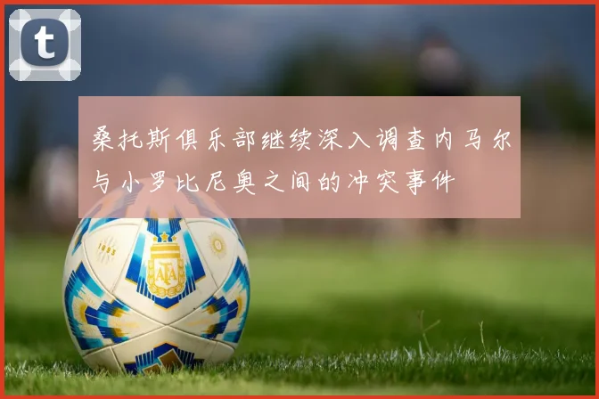 桑托斯俱乐部继续深入调查内马尔与小罗比尼奥之间的冲突事件