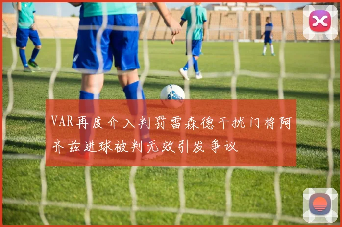 VAR再度介入判罚雷森德干扰门将阿齐兹进球被判无效引发争议