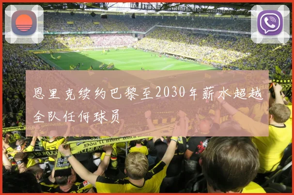 恩里克续约巴黎至2030年薪水超越全队任何球员