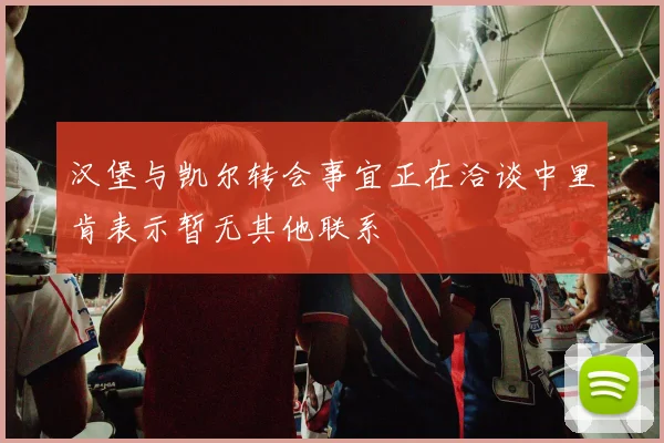 汉堡与凯尔转会事宜正在洽谈中里肯表示暂无其他联系