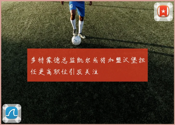 多特蒙德总监凯尔或将加盟汉堡担任更高职位引发关注