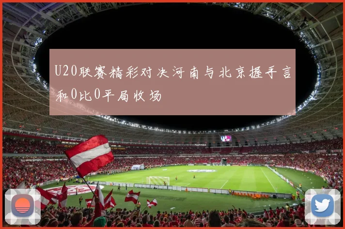 U20联赛精彩对决河南与北京握手言和0比0平局收场