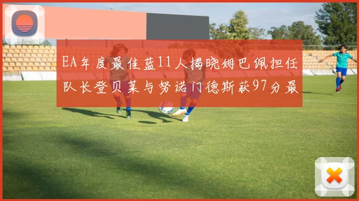 EA年度最佳蓝11人揭晓姆巴佩担任队长登贝莱与努诺门德斯获97分最高评分