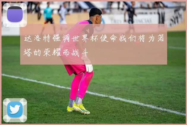 达洛特强调世界杯使命我们将为若塔的荣耀而战斗