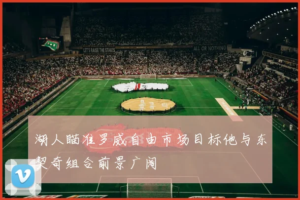 湖人瞄准罗威自由市场目标他与东契奇组合前景广阔