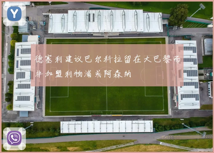 德塞利建议巴尔科拉留在大巴黎而非加盟利物浦或阿森纳