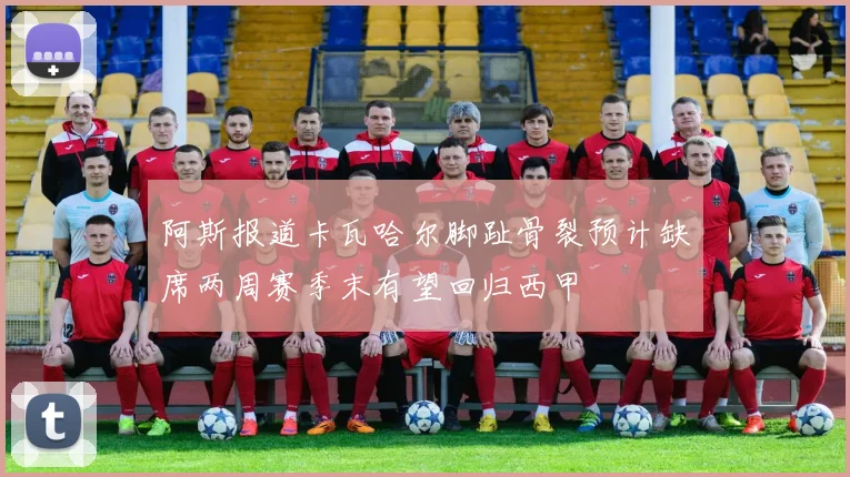 阿斯报道卡瓦哈尔脚趾骨裂预计缺席两周赛季末有望回归西甲