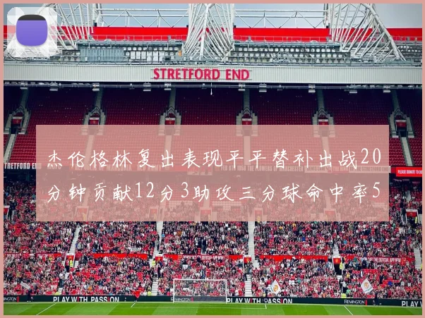 杰伦格林复出表现平平替补出战20分钟贡献12分3助攻三分球命中率50