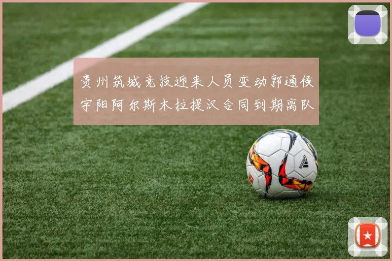 贵州筑城竞技迎来人员变动郭通侯宇阳阿尔斯木拉提汉合同到期离队