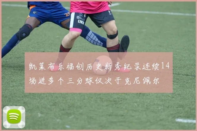 凯莱布乐福创历史新秀纪录连续14场进多个三分球仅次于克尼佩尔