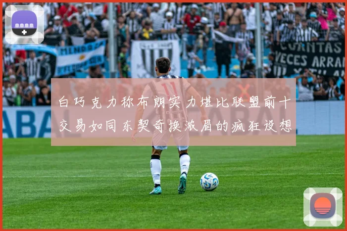 白巧克力称布朗实力堪比联盟前十交易如同东契奇换浓眉的疯狂设想