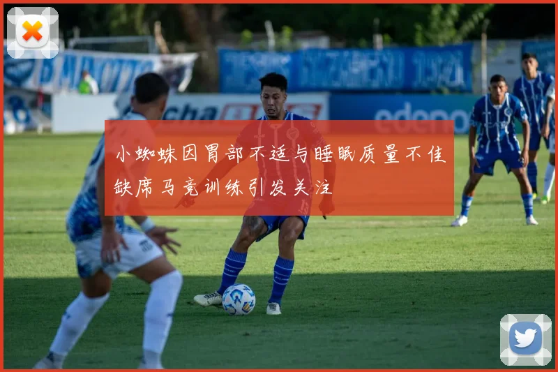 小蜘蛛因胃部不适与睡眠质量不佳缺席马竞训练引发关注
