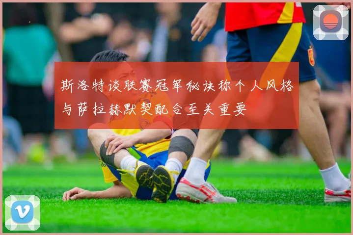 斯洛特谈联赛冠军秘诀称个人风格与萨拉赫默契配合至关重要