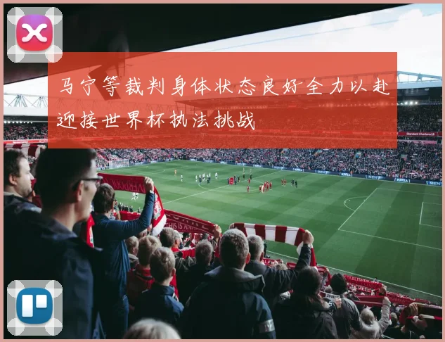 马宁等裁判身体状态良好全力以赴迎接世界杯执法挑战