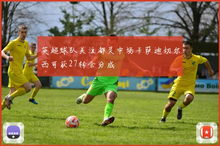 英超球队关注都灵中场卡萨迪切尔西可获27转会分成