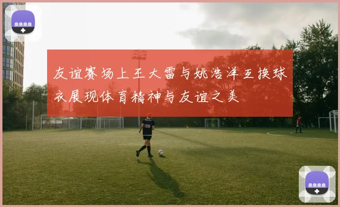 友谊赛场上王大雷与姚浩洋互换球衣展现体育精神与友谊之美