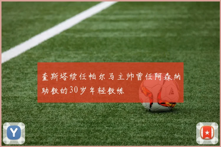 奎斯塔续任帕尔马主帅曾任阿森纳助教的30岁年轻教练